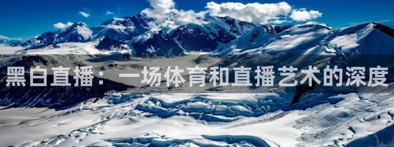 黑白直播：一场体育和直播艺术的深度