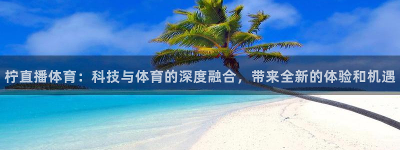 柠直播体育：科技与体育的深度融合，带来全新的体验和机遇